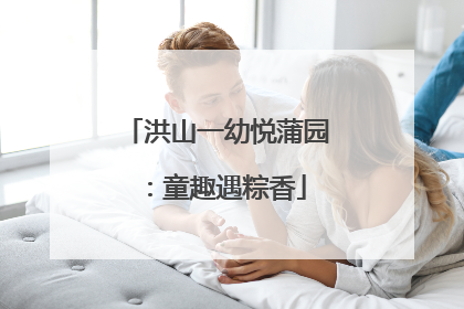 洪山一幼悦蒲园：童趣遇粽香