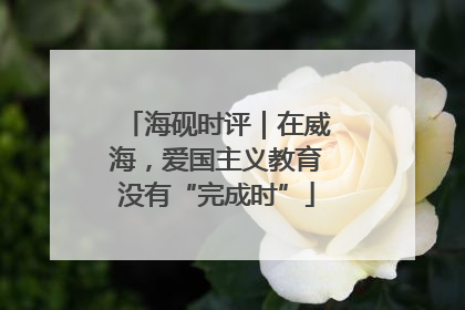 海砚时评｜在威海，爱国主义教育没有“完成时”
