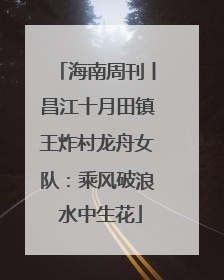 海南周刊丨昌江十月田镇王炸村龙舟女队：乘风破浪 水中生花