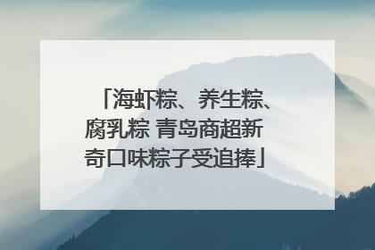 海虾粽、养生粽、腐乳粽 青岛商超新奇口味粽子受追捧
