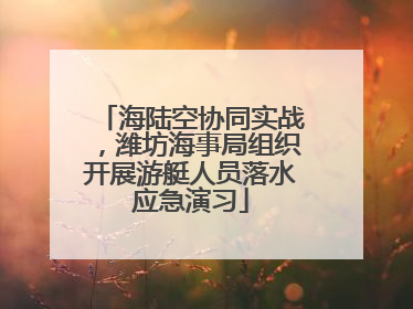 海陆空协同实战，潍坊海事局组织开展游艇人员落水应急演习
