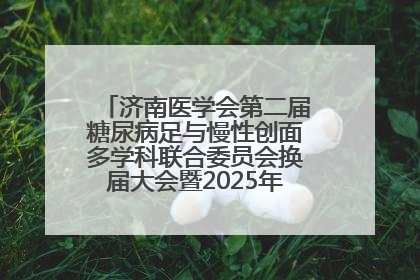 济南医学会第二届糖尿病足与慢性创面多学科联合委员会换届大会暨2025年学术年会成功举行