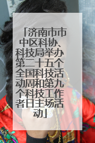 济南市市中区科协、科技局举办第二十五个全国科技活动周和第九个科技工作者日主场活动