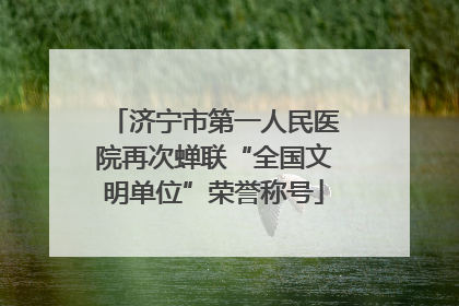济宁市第一人民医院再次蝉联“全国文明单位”荣誉称号