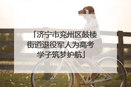 济宁市兖州区鼓楼街道退役军人为高考学子筑梦护航
