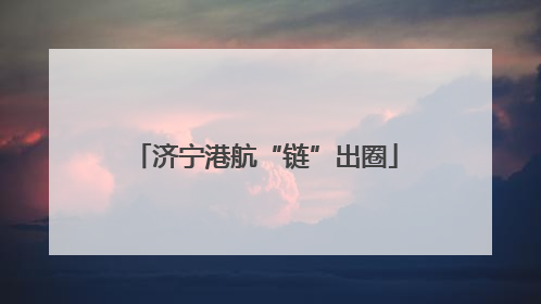 济宁港航“链”出圈