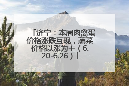 济宁：本周肉禽蛋价格涨跌互现，蔬菜价格以涨为主（6.20-6.26）