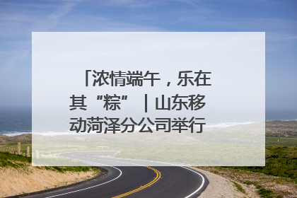 浓情端午，乐在其“粽”｜山东移动菏泽分公司举行端午节主题活动