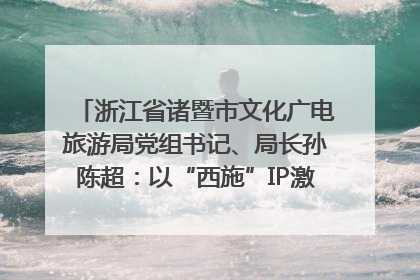 浙江省诸暨市文化广电旅游局党组书记、局长孙陈超：以“西施”IP激活全域旅游 打造县域文旅融合新标杆｜第七届全国县域旅游研究成果发布系列活动