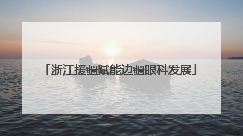 浙江援疆赋能边疆眼科发展