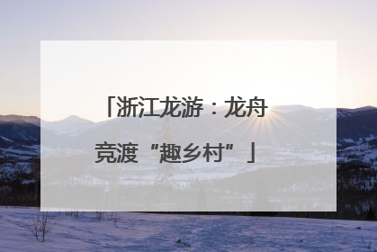 浙江龙游：龙舟竞渡“趣乡村”