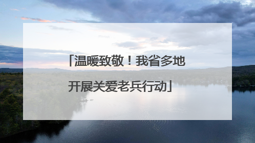 温暖致敬！我省多地开展关爱老兵行动