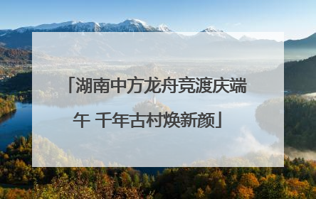 湖南中方龙舟竞渡庆端午 千年古村焕新颜
