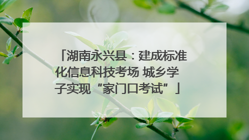 湖南永兴县：建成标准化信息科技考场 城乡学子实现“家门口考试”