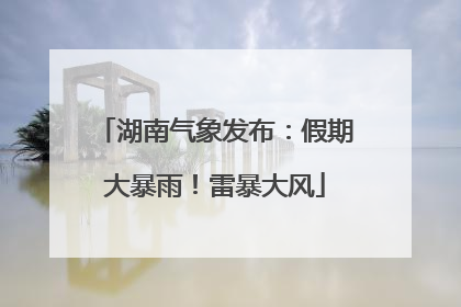 湖南气象发布：假期大暴雨！雷暴大风