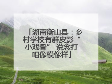 湖南衡山县：乡村学校有群皮影“小戏骨” 说念打唱像模像样
