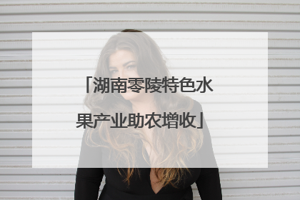 湖南零陵特色水果产业助农增收