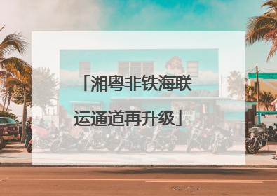 湘粤非铁海联运通道再升级