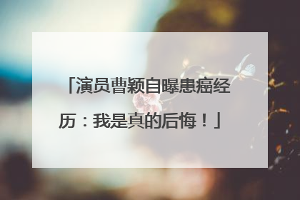 演员曹颖自曝患癌经历：我是真的后悔！