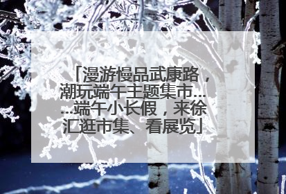 漫游慢品武康路，潮玩端午主题集市……端午小长假，来徐汇逛市集、看展览