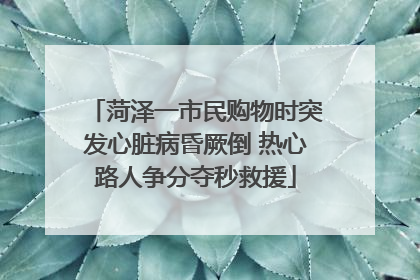 菏泽一市民购物时突发心脏病昏厥倒 热心路人争分夺秒救援