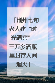 荆州七旬老人建“时光酒窖” 三万多酒瓶里封存人间烟火