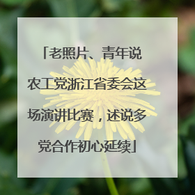 老照片、青年说 农工党浙江省委会这场演讲比赛，述说多党合作初心延续