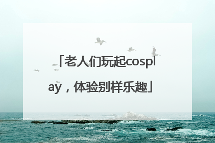 老人们玩起cosplay，体验别样乐趣