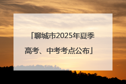 聊城市2025年夏季高考、中考考点公布