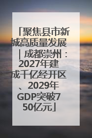 聚焦县市新城高质量发展｜成都崇州：2027年建成千亿经开区、2029年GDP突破750亿元