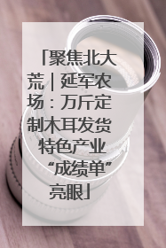 聚焦北大荒｜延军农场：万斤定制木耳发货 特色产业“成绩单”亮眼