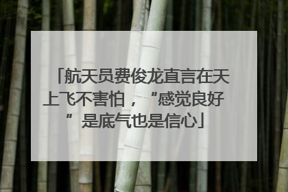 航天员费俊龙直言在天上飞不害怕，“感觉良好”是底气也是信心