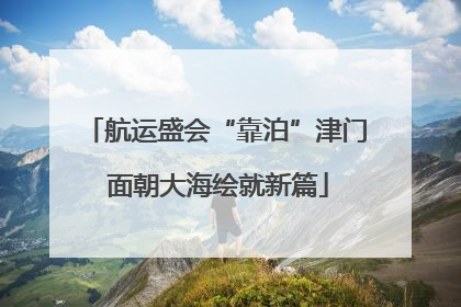 航运盛会“靠泊”津门 面朝大海绘就新篇