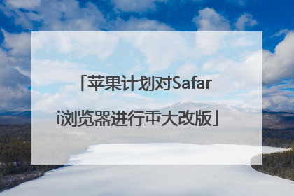苹果计划对Safari浏览器进行重大改版