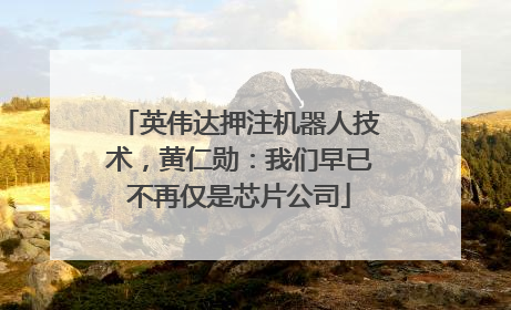 英伟达押注机器人技术，黄仁勋：我们早已不再仅是芯片公司