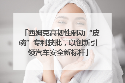 西姆克高韧性制动“皮碗”专利获批，以创新引领汽车安全新标杆