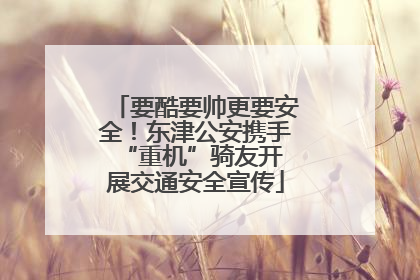 要酷要帅更要安全！东津公安携手 “重机”骑友开展交通安全宣传