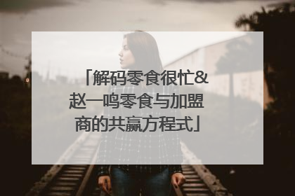 解码零食很忙&赵一鸣零食与加盟商的共赢方程式
