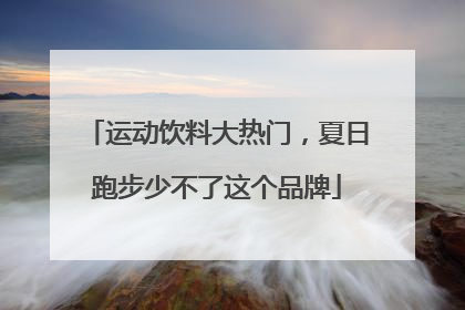 运动饮料大热门，夏日跑步少不了这个品牌
