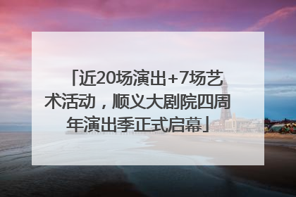 近20场演出+7场艺术活动，顺义大剧院四周年演出季正式启幕