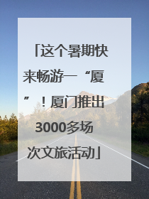 这个暑期快来畅游一“厦”！厦门推出3000多场次文旅活动