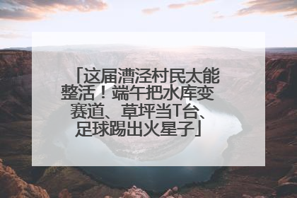 这届漕泾村民太能整活！端午把水库变赛道、草坪当T台、足球踢出火星子