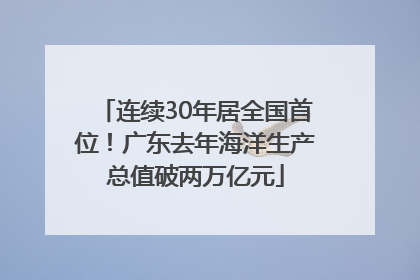 连续30年居全国首位！广东去年海洋生产总值破两万亿元