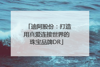 迪阿股份：打造用真爱连接世界的珠宝品牌DR
