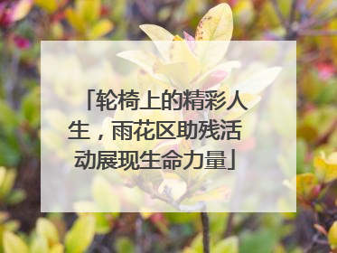 轮椅上的精彩人生，雨花区助残活动展现生命力量