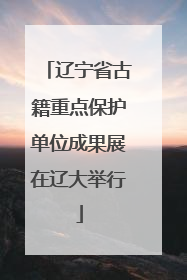 辽宁省古籍重点保护单位成果展在辽大举行