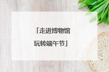 走进博物馆 玩转端午节