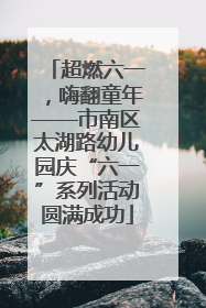 超燃六一，嗨翻童年——市南区太湖路幼儿园庆“六一”系列活动圆满成功