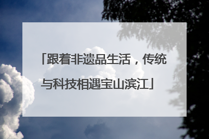 跟着非遗品生活，传统与科技相遇宝山滨江