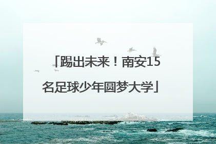 踢出未来！南安15名足球少年圆梦大学